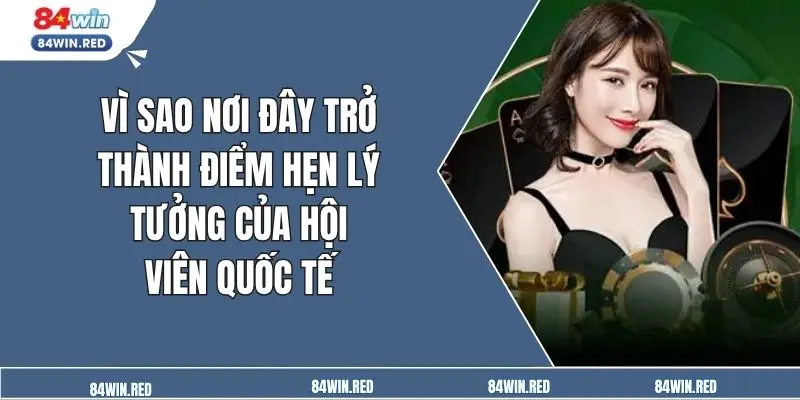 Vì sao nơi đây trở thành điểm hẹn lý tưởng của hội viên quốc tế